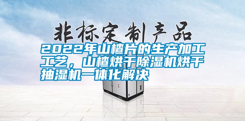 2022年山楂片的生產(chǎn)加工工藝，山楂烘干除濕機(jī)烘干抽濕機(jī)一體化解決