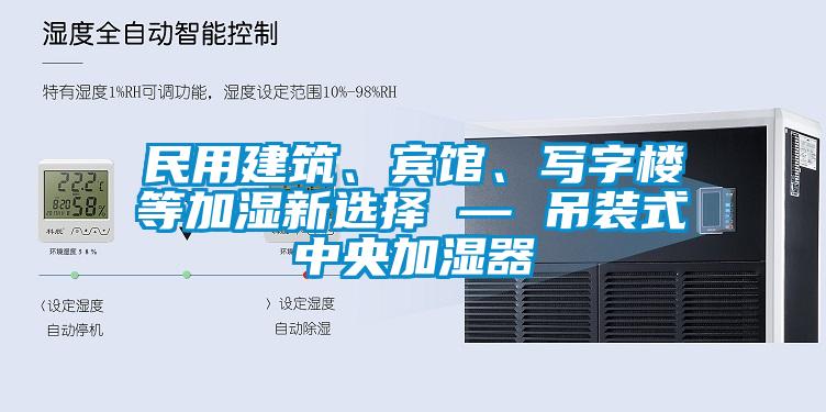 民用建筑、賓館、寫字樓等加濕新選擇 — 吊裝式中央加濕器