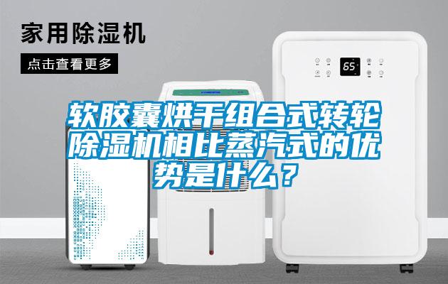 軟膠囊烘干組合式轉輪除濕機相比蒸汽式的優(yōu)勢是什么？