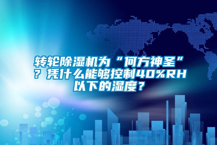 轉(zhuǎn)輪除濕機(jī)為“何方神圣”？憑什么能夠控制40%RH以下的濕度？