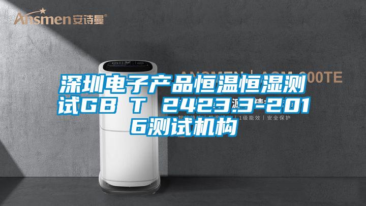 深圳電子產(chǎn)品恒溫恒濕測試GB∕T 2423.3-2016測試機(jī)構(gòu)