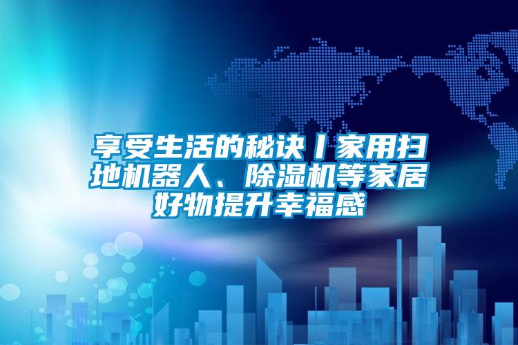 享受生活的秘訣丨家用掃地機(jī)器人、除濕機(jī)等家居好物提升幸福感