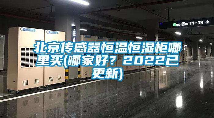 北京傳感器恒溫恒濕柜哪里買(哪家好？2022已更新)