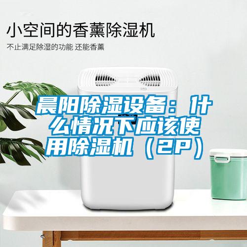 晨陽除濕設(shè)備：什么情況下應(yīng)該使用除濕機（2P）