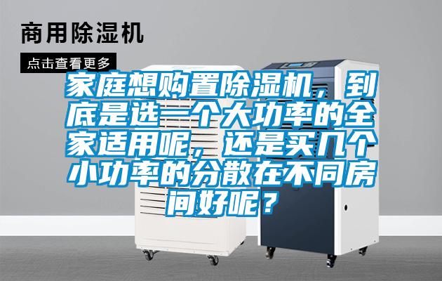 家庭想購置除濕機(jī)，到底是選一個大功率的全家適用呢，還是買幾個小功率的分散在不同房間好呢？