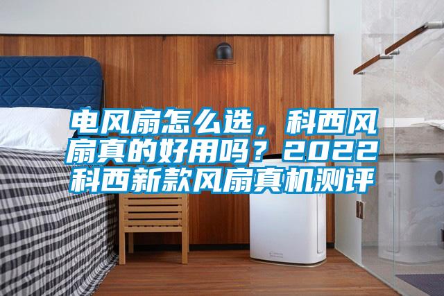 電風(fēng)扇怎么選，科西風(fēng)扇真的好用嗎？2022科西新款風(fēng)扇真機(jī)測(cè)評(píng)