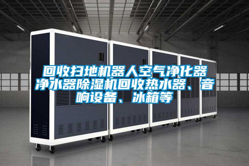 回收掃地機器人空氣凈化器凈水器除濕機回收熱水器、音響設(shè)備、冰箱等