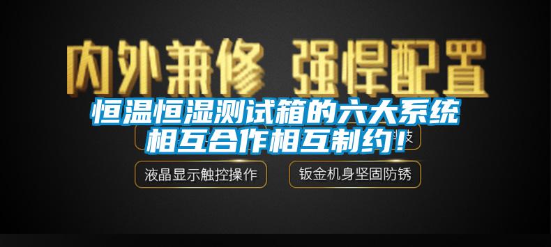 恒溫恒濕測(cè)試箱的六大系統(tǒng)相互合作相互制約！