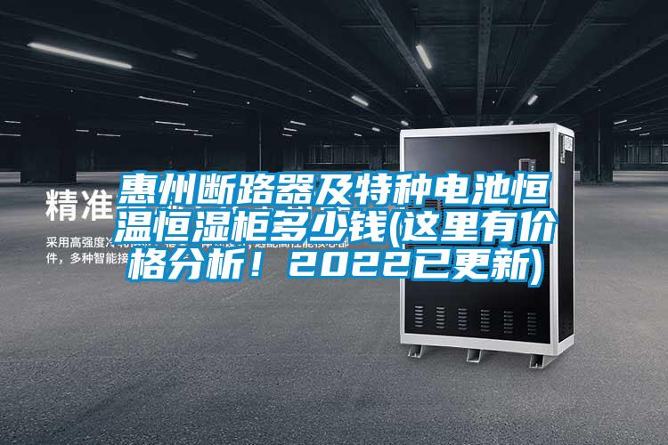 惠州斷路器及特種電池恒溫恒濕柜多少錢(這里有價格分析！2022已更新)