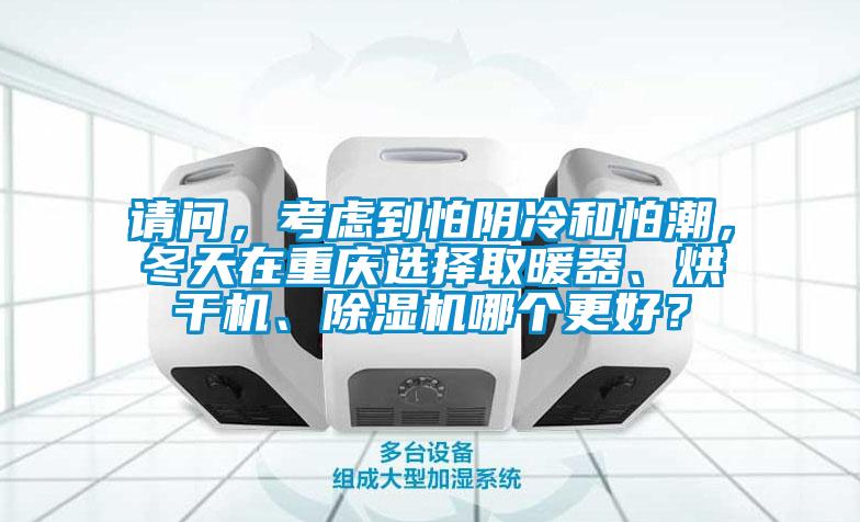 請問，考慮到怕陰冷和怕潮，冬天在重慶選擇取暖器、烘干機、除濕機哪個更好？