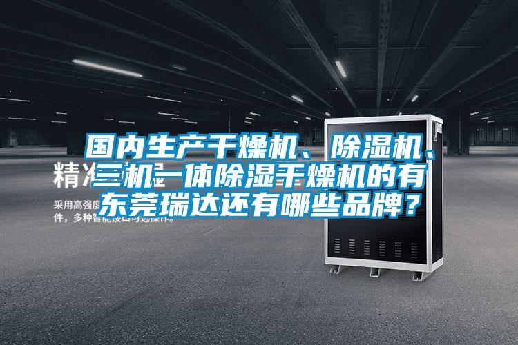 國內(nèi)生產(chǎn)干燥機、除濕機、三機一體除濕干燥機的有東莞瑞達還有哪些品牌？