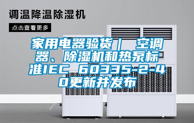 家用電器驗貨｜ 空調(diào)器、除濕機(jī)和熱泵標(biāo)準(zhǔn)IEC 60335-2-40更新并發(fā)布