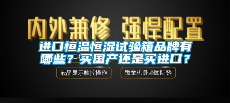 進口恒溫恒濕試驗箱品牌有哪些？買國產(chǎn)還是買進口？