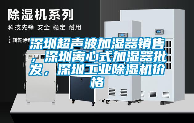 深圳超聲波加濕器銷售，深圳離心式加濕器批發(fā)，深圳工業(yè)除濕機(jī)價(jià)格