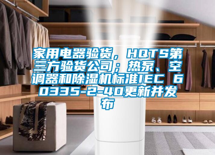 家用電器驗貨，HQTS第三方驗貨公司；熱泵、空調(diào)器和除濕機標(biāo)準(zhǔn)IEC 60335-2-40更新并發(fā)布