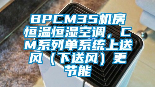 BPCM35機(jī)房恒溫恒濕空調(diào)，CM系列單系統(tǒng)上送風(fēng)（下送風(fēng)）更節(jié)能