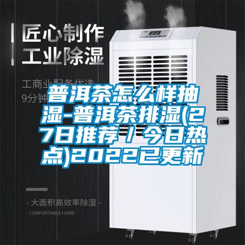 普洱茶怎么樣抽濕-普洱茶排濕(27日推薦／今日熱點(diǎn))2022已更新