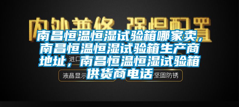 南昌恒溫恒濕試驗箱哪家賣，南昌恒溫恒濕試驗箱生產(chǎn)商地址，南昌恒溫恒濕試驗箱供貨商電話