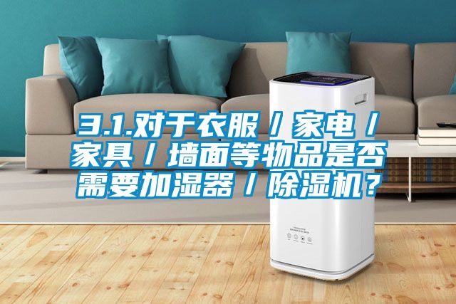 3.1.對于衣服／家電／家具／墻面等物品是否需要加濕器／除濕機？