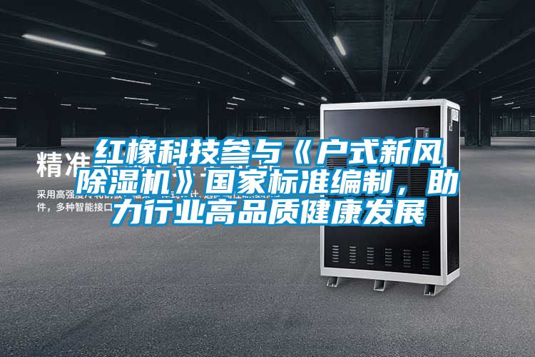 紅橡科技參與《戶式新風除濕機》國家標準編制，助力行業(yè)高品質(zhì)健康發(fā)展