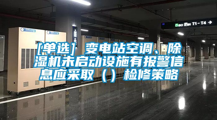 [單選] 變電站空調(diào)、除濕機未啟動設(shè)施有報警信息應(yīng)采取（）檢修策略