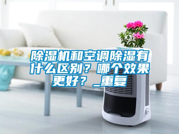 除濕機和空調除濕有什么區(qū)別？哪個效果更好？_重復