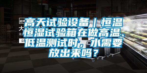 高天試驗(yàn)設(shè)備｜恒溫恒濕試驗(yàn)箱在做高溫、低溫測(cè)試時(shí)，水需要放出來(lái)嗎？