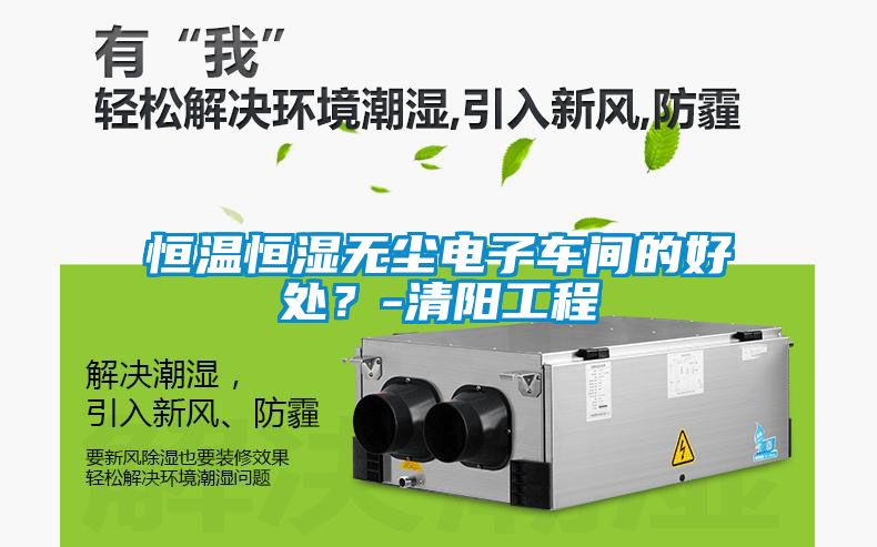 恒溫恒濕無塵電子車間的好處？-清陽工程