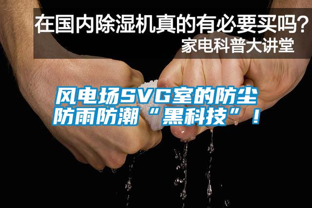 風(fēng)電場SVG室的防塵防雨防潮“黑科技”！