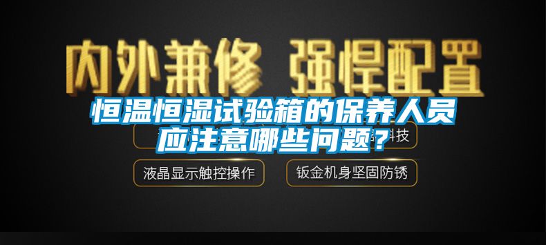 恒溫恒濕試驗箱的保養(yǎng)人員應(yīng)注意哪些問題？