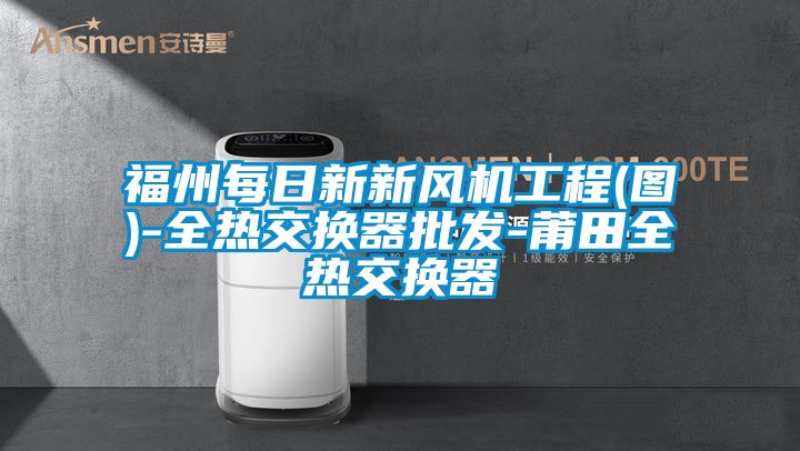 福州每日新新風機工程(圖)-全熱交換器批發(fā)-莆田全熱交換器