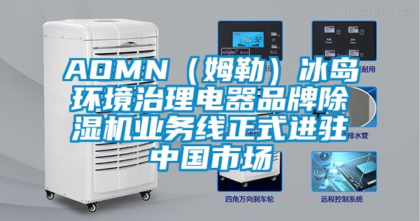 AOMN（姆勒）冰島環(huán)境治理電器品牌除濕機(jī)業(yè)務(wù)線正式進(jìn)駐中國(guó)市場(chǎng)