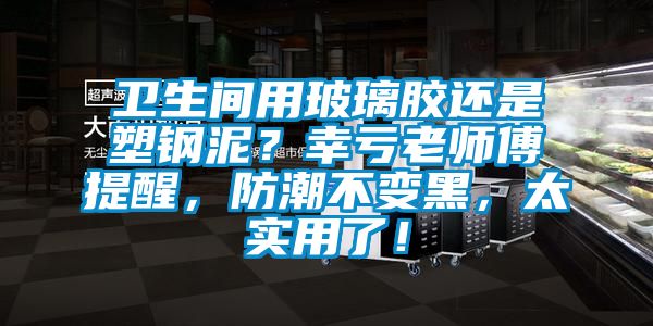 衛(wèi)生間用玻璃膠還是塑鋼泥？幸虧老師傅提醒，防潮不變黑，太實用了！